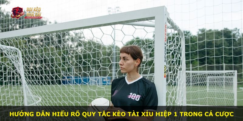Hướng dẫn hiểu rõ quy tắc kèo tài xỉu hiệp 1 trong cá cược