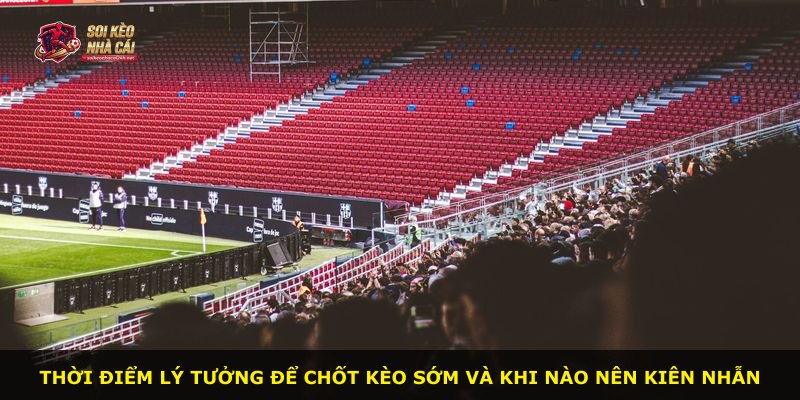 Thời điểm lý tưởng để chốt kèo sớm và khi nào nên kiên nhẫn