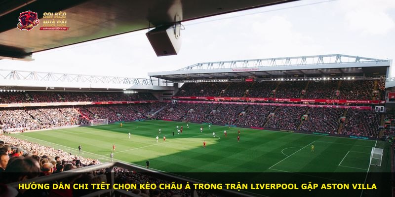 Hướng dẫn chi tiết chọn kèo châu Á trong trận Liverpool gặp Aston Villa