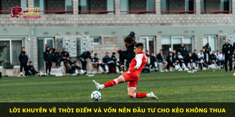 Lời khuyên về thời điểm và vốn nên đầu tư cho kèo không thua