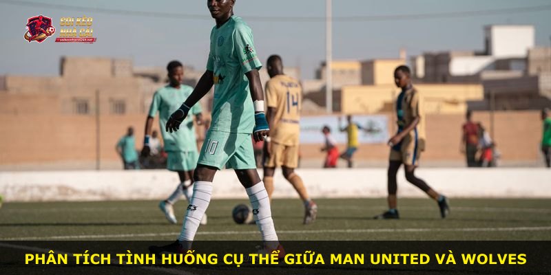Phân tích tình huống cụ thể giữa Man United và Wolves