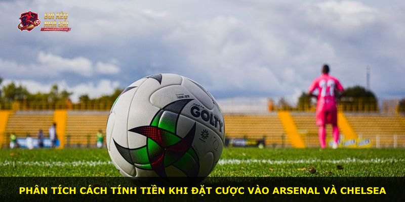 Phân tích cách tính tiền khi đặt cược vào Arsenal và Chelsea