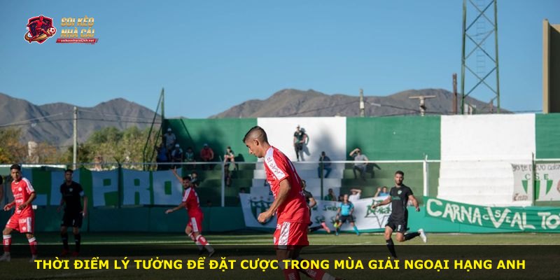 Thời điểm lý tưởng để đặt cược trong mùa giải Ngoại Hạng Anh