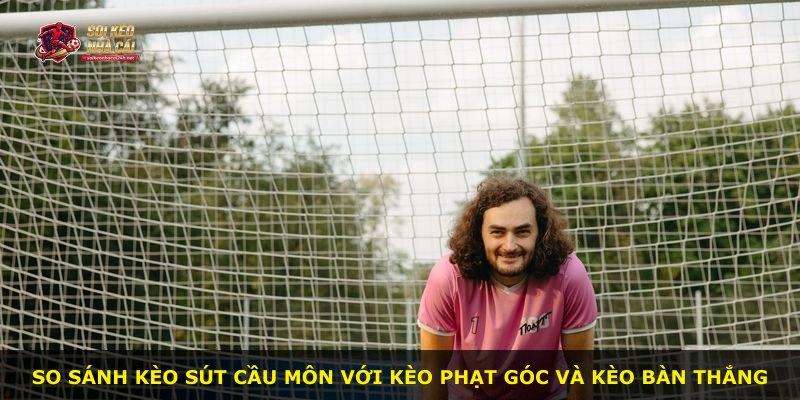 So sánh kèo sút cầu môn với kèo phạt góc và kèo bàn thắng
