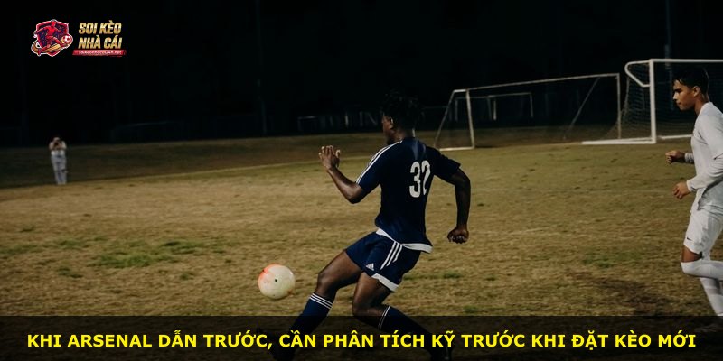 Khi Arsenal dẫn trước, cần phân tích kỹ trước khi đặt kèo mới