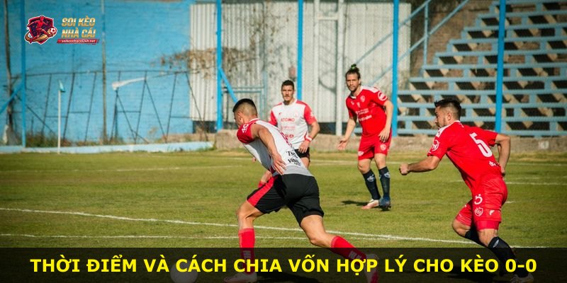 Thời điểm và cách chia vốn hợp lý cho kèo 0-0