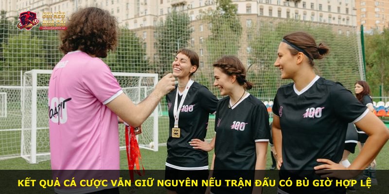 Kết quả cá cược vẫn giữ nguyên nếu trận đấu có bù giờ hợp lệ