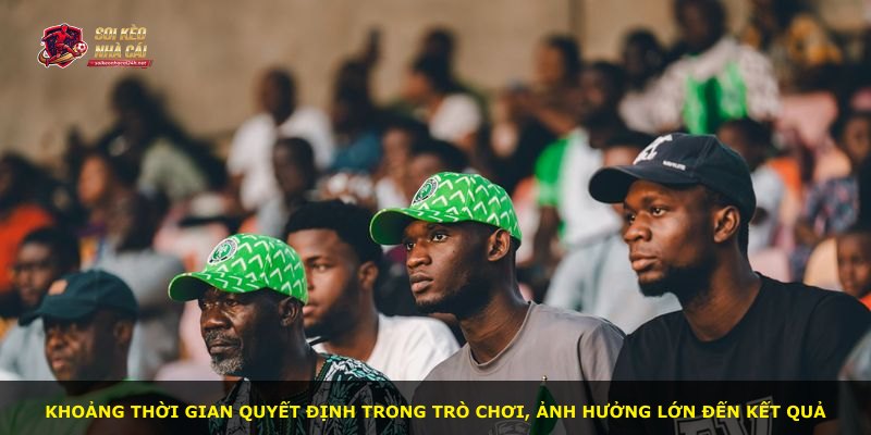 Khoảng thời gian quyết định trong trò chơi, ảnh hưởng lớn đến kết quả
